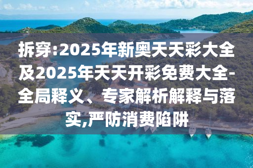 拆穿:2025年新奧天天彩大全及2025年天天開(kāi)彩免費(fèi)大全-全局釋義、專家解析解釋與落實(shí),嚴(yán)防消費(fèi)陷阱